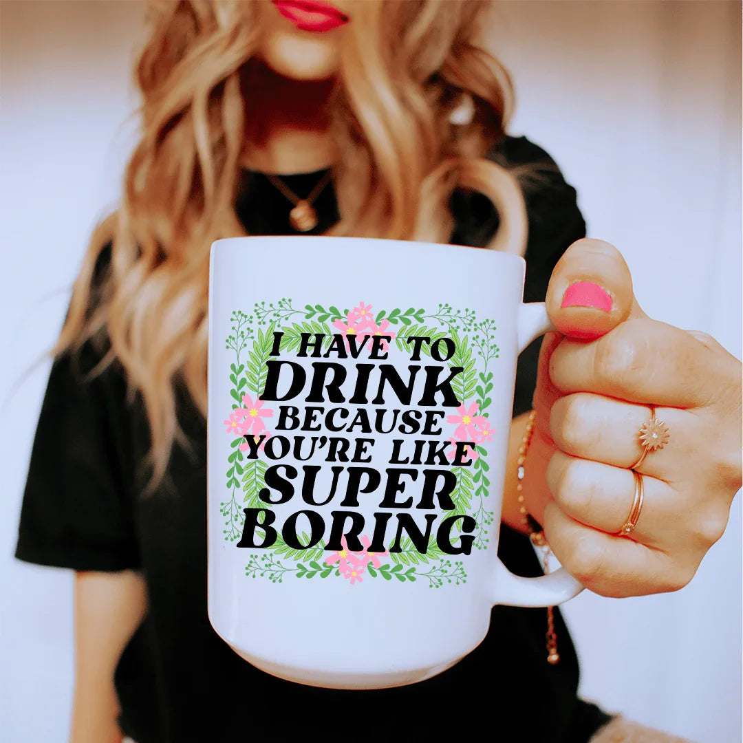 I Have To Drink Because You're Like Super Boring Ceramic Mug 15 oz - BIG FRENCHIES